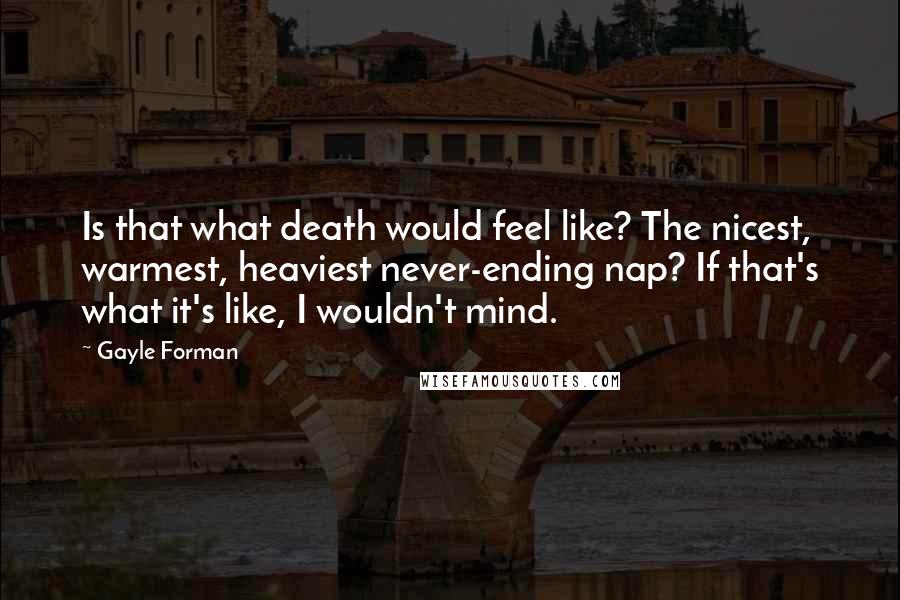 Gayle Forman Quotes: Is that what death would feel like? The nicest, warmest, heaviest never-ending nap? If that's what it's like, I wouldn't mind.