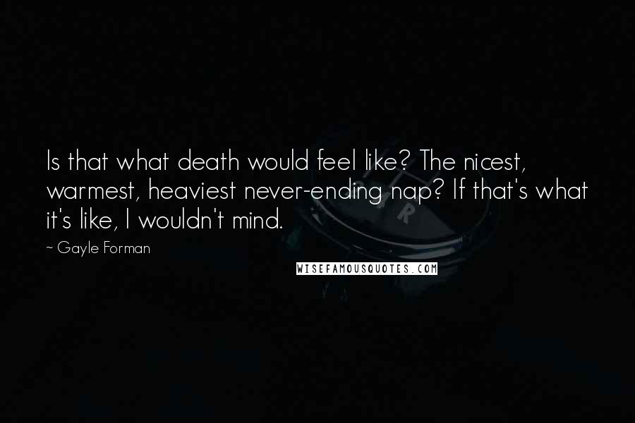 Gayle Forman Quotes: Is that what death would feel like? The nicest, warmest, heaviest never-ending nap? If that's what it's like, I wouldn't mind.