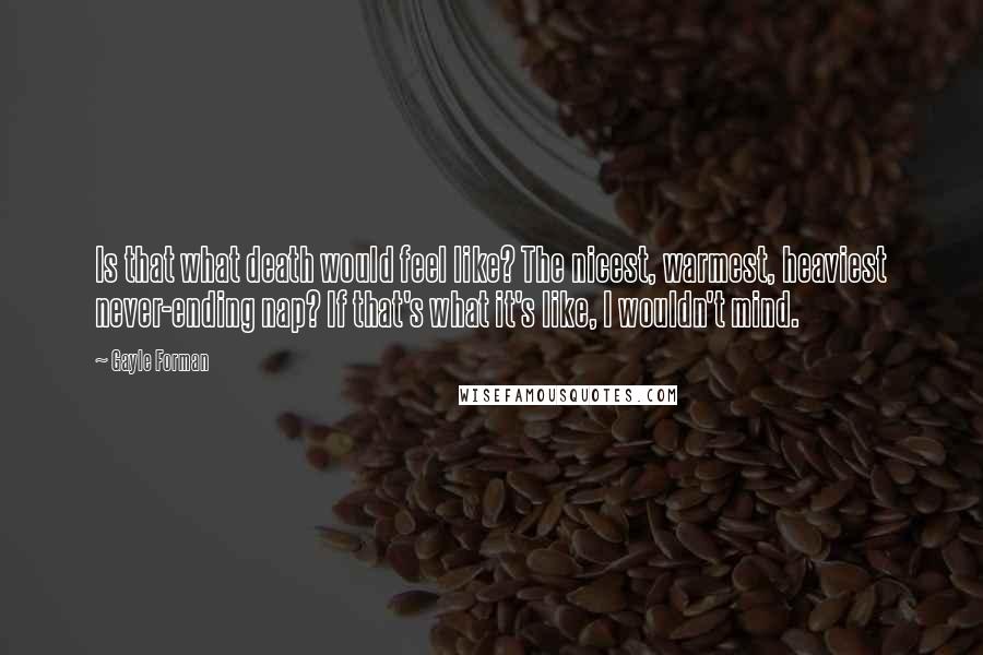 Gayle Forman Quotes: Is that what death would feel like? The nicest, warmest, heaviest never-ending nap? If that's what it's like, I wouldn't mind.