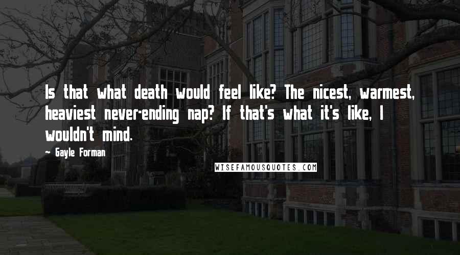 Gayle Forman Quotes: Is that what death would feel like? The nicest, warmest, heaviest never-ending nap? If that's what it's like, I wouldn't mind.
