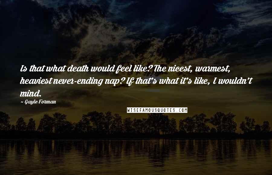 Gayle Forman Quotes: Is that what death would feel like? The nicest, warmest, heaviest never-ending nap? If that's what it's like, I wouldn't mind.