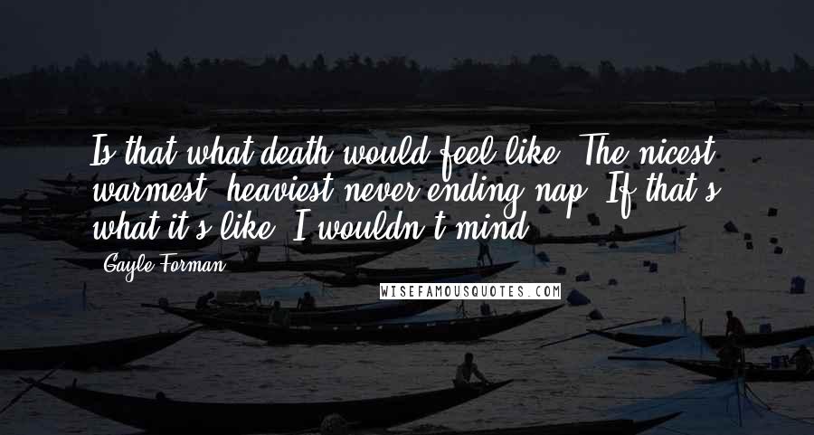 Gayle Forman Quotes: Is that what death would feel like? The nicest, warmest, heaviest never-ending nap? If that's what it's like, I wouldn't mind.