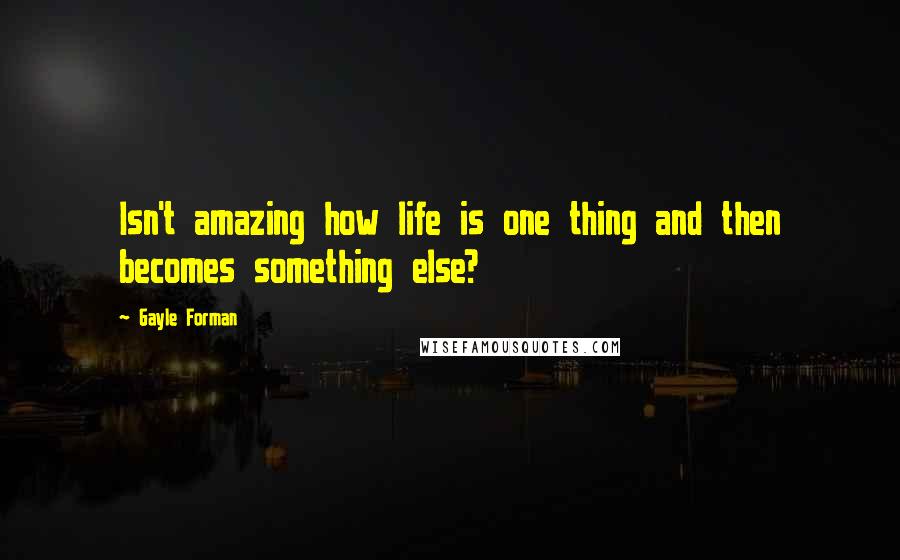 Gayle Forman Quotes: Isn't amazing how life is one thing and then becomes something else?