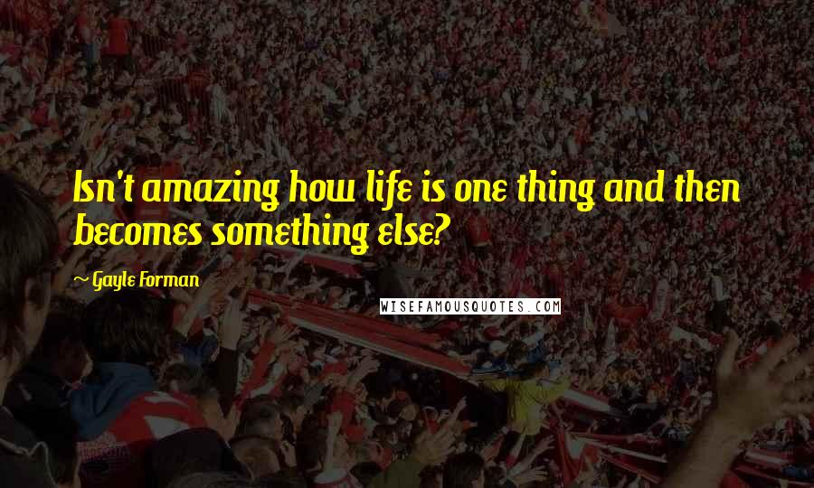 Gayle Forman Quotes: Isn't amazing how life is one thing and then becomes something else?