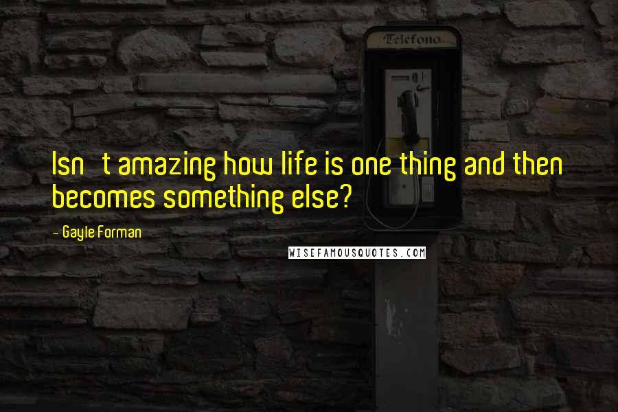 Gayle Forman Quotes: Isn't amazing how life is one thing and then becomes something else?