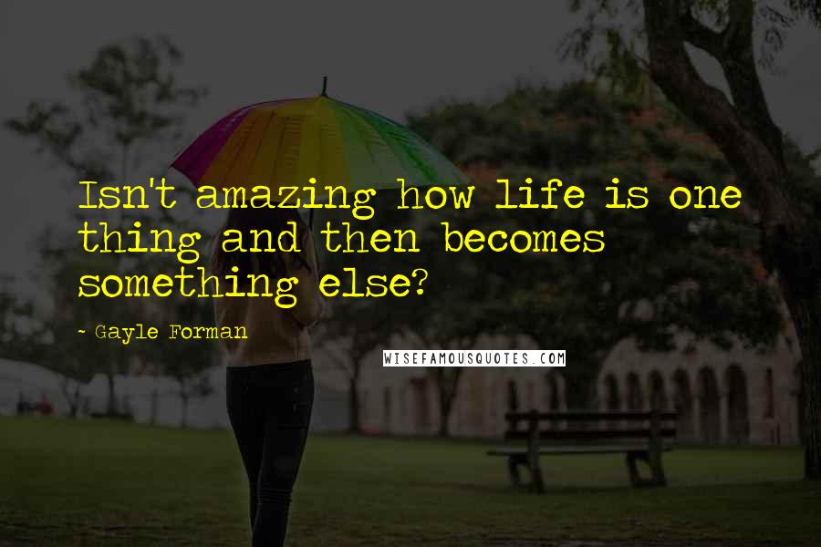 Gayle Forman Quotes: Isn't amazing how life is one thing and then becomes something else?