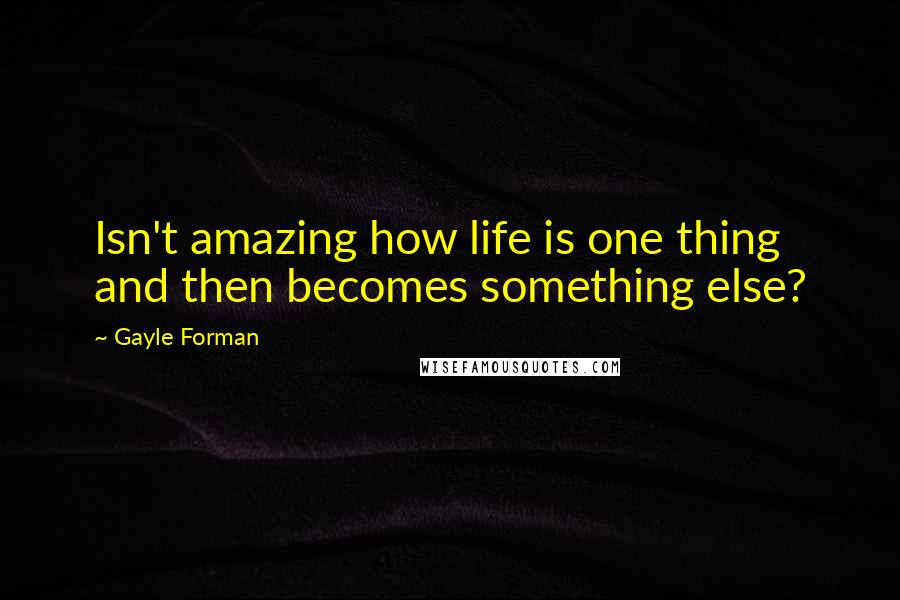 Gayle Forman Quotes: Isn't amazing how life is one thing and then becomes something else?