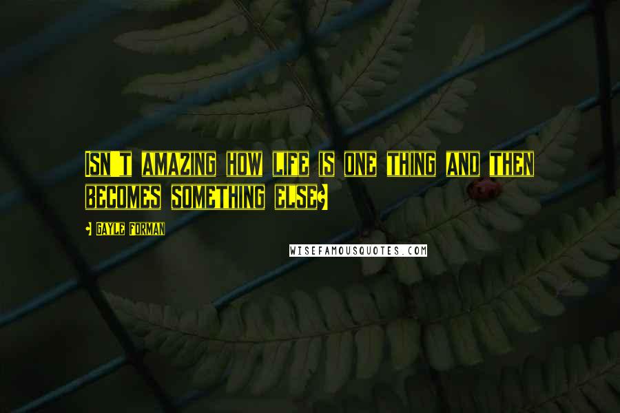 Gayle Forman Quotes: Isn't amazing how life is one thing and then becomes something else?