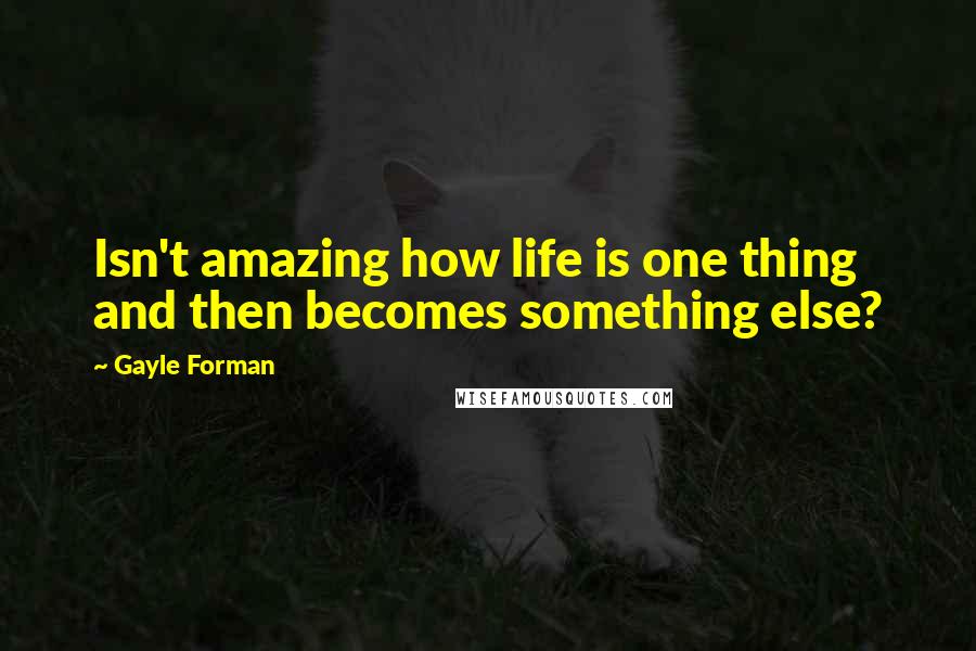Gayle Forman Quotes: Isn't amazing how life is one thing and then becomes something else?