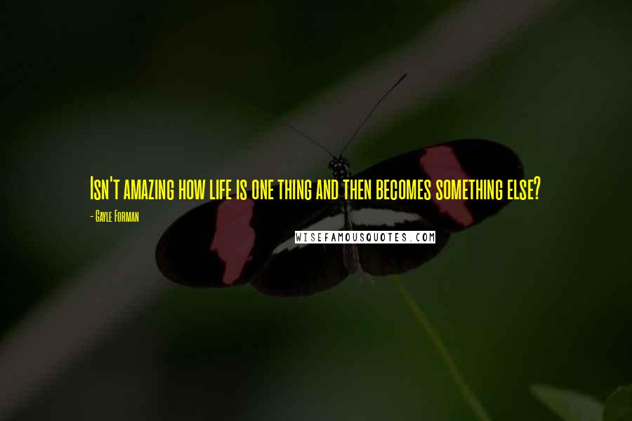 Gayle Forman Quotes: Isn't amazing how life is one thing and then becomes something else?