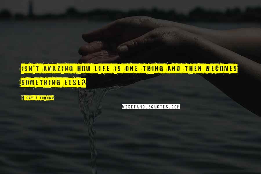Gayle Forman Quotes: Isn't amazing how life is one thing and then becomes something else?