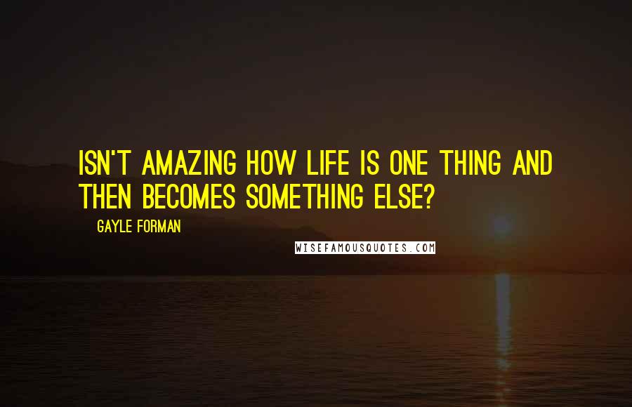 Gayle Forman Quotes: Isn't amazing how life is one thing and then becomes something else?