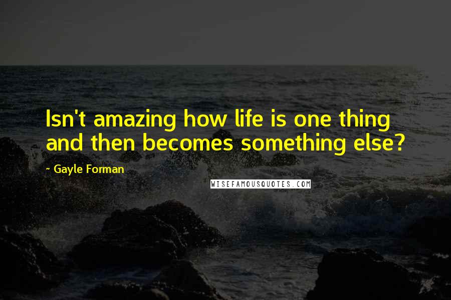 Gayle Forman Quotes: Isn't amazing how life is one thing and then becomes something else?