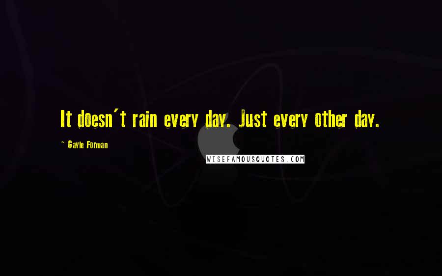 Gayle Forman Quotes: It doesn't rain every day. Just every other day.