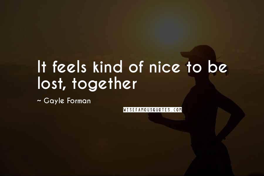 Gayle Forman Quotes: It feels kind of nice to be lost, together