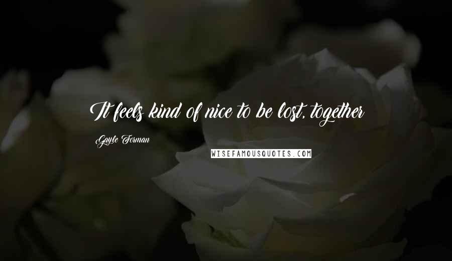 Gayle Forman Quotes: It feels kind of nice to be lost, together