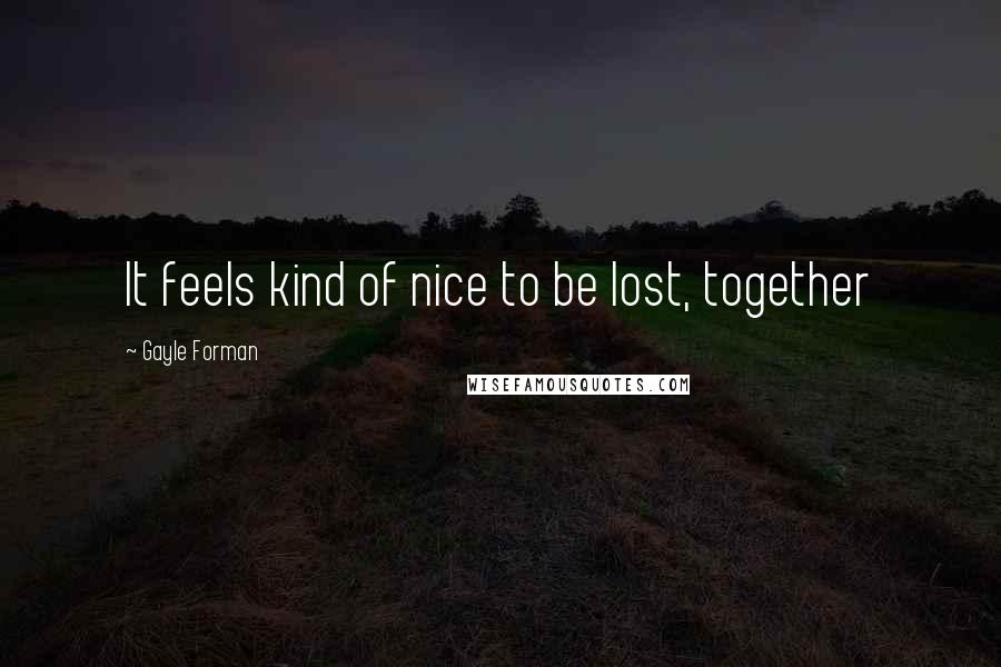 Gayle Forman Quotes: It feels kind of nice to be lost, together