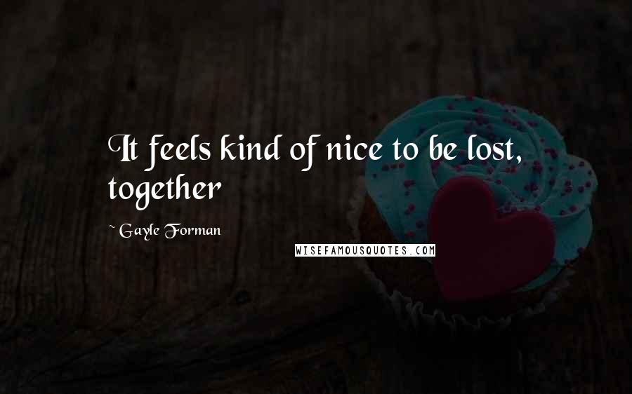 Gayle Forman Quotes: It feels kind of nice to be lost, together