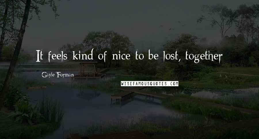 Gayle Forman Quotes: It feels kind of nice to be lost, together