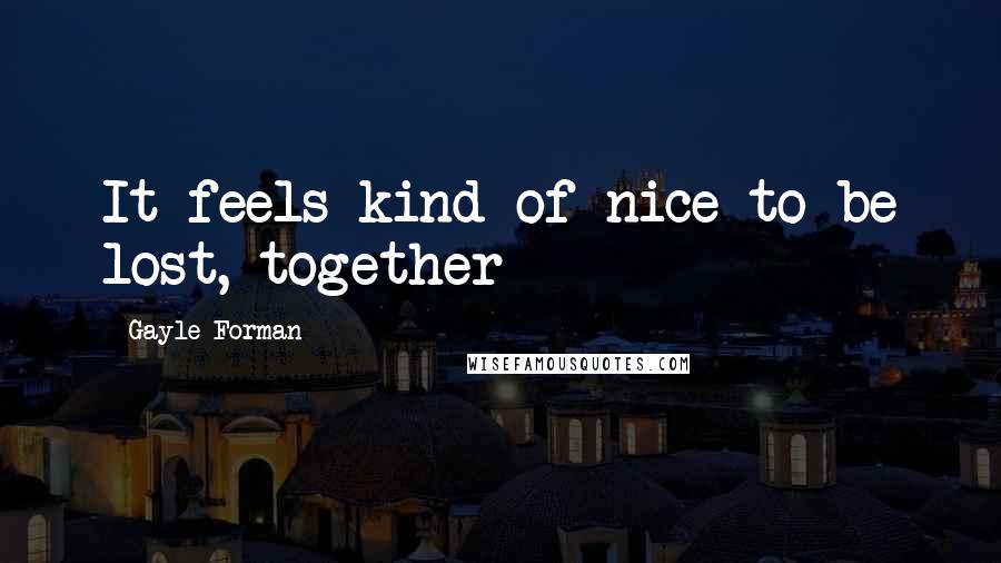 Gayle Forman Quotes: It feels kind of nice to be lost, together