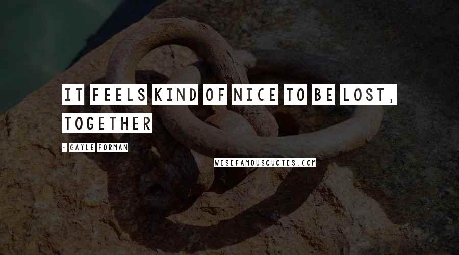 Gayle Forman Quotes: It feels kind of nice to be lost, together