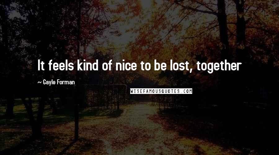 Gayle Forman Quotes: It feels kind of nice to be lost, together