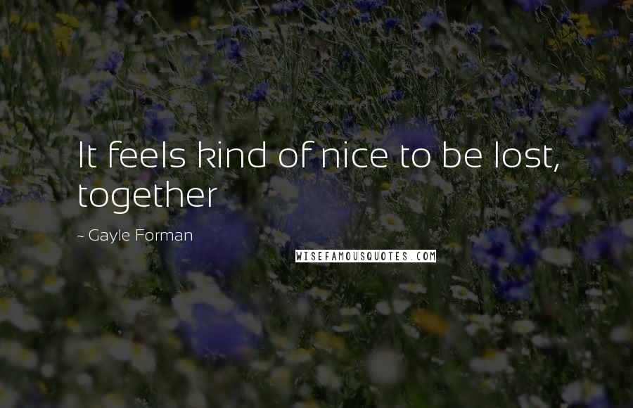 Gayle Forman Quotes: It feels kind of nice to be lost, together