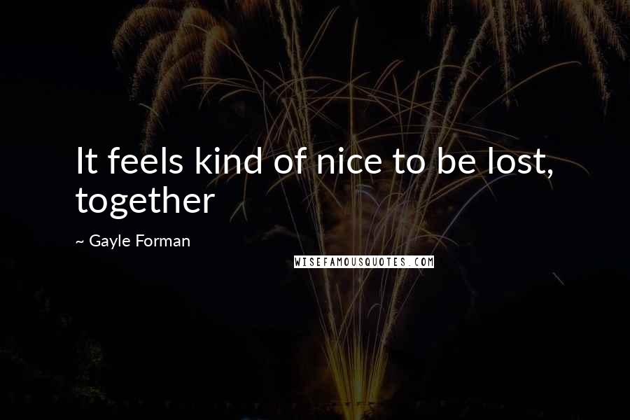 Gayle Forman Quotes: It feels kind of nice to be lost, together
