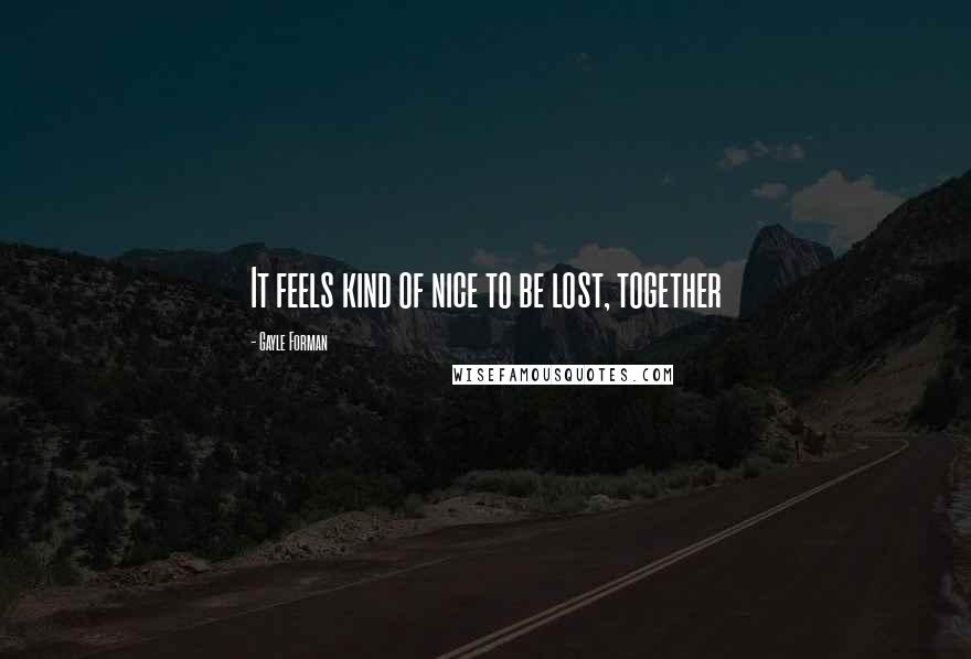 Gayle Forman Quotes: It feels kind of nice to be lost, together