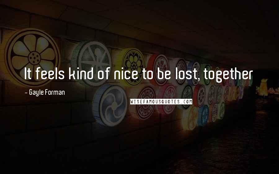 Gayle Forman Quotes: It feels kind of nice to be lost, together