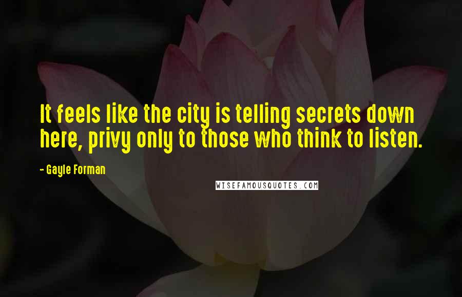 Gayle Forman Quotes: It feels like the city is telling secrets down here, privy only to those who think to listen.