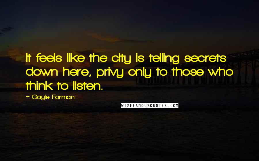 Gayle Forman Quotes: It feels like the city is telling secrets down here, privy only to those who think to listen.