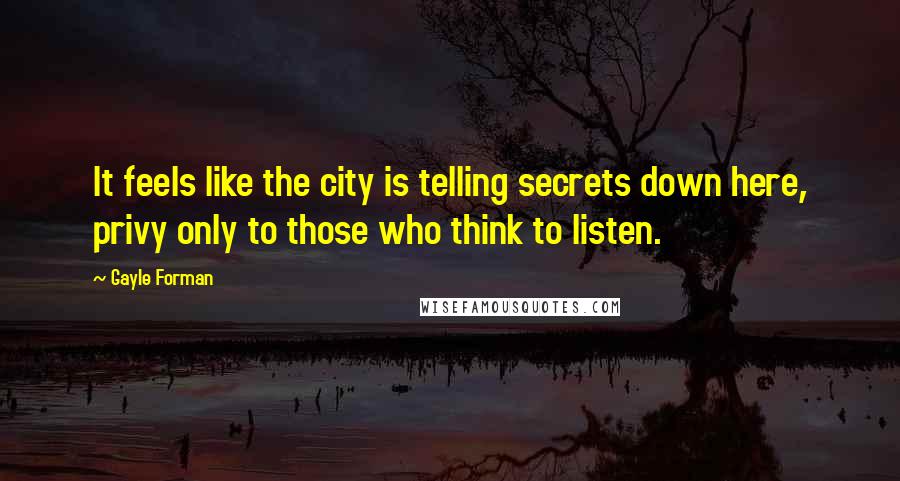 Gayle Forman Quotes: It feels like the city is telling secrets down here, privy only to those who think to listen.