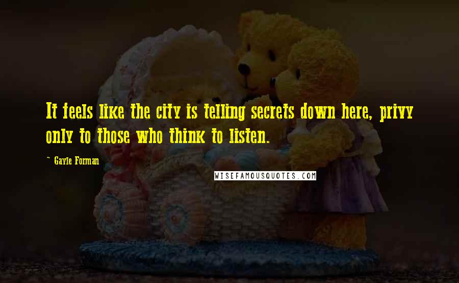 Gayle Forman Quotes: It feels like the city is telling secrets down here, privy only to those who think to listen.