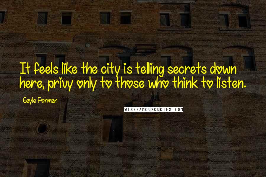 Gayle Forman Quotes: It feels like the city is telling secrets down here, privy only to those who think to listen.
