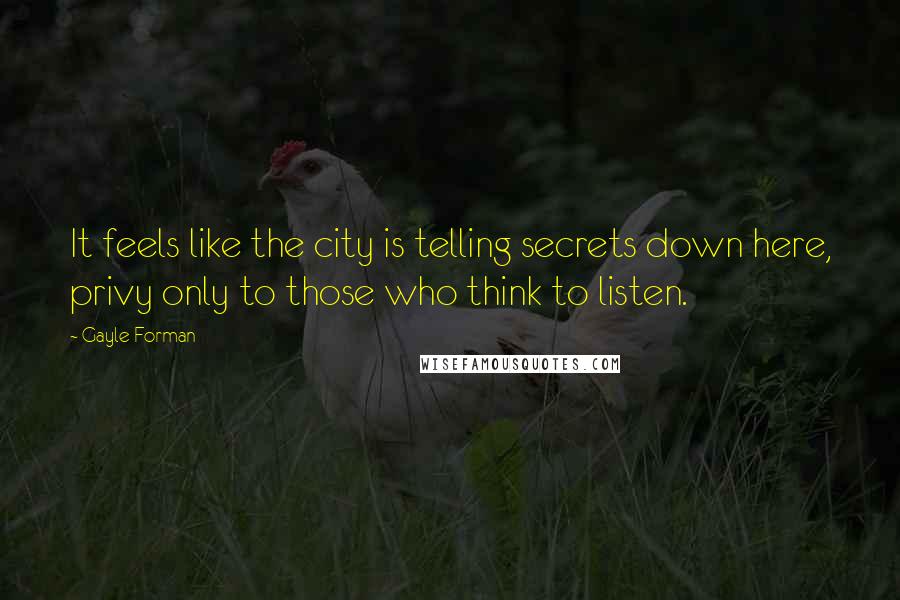 Gayle Forman Quotes: It feels like the city is telling secrets down here, privy only to those who think to listen.