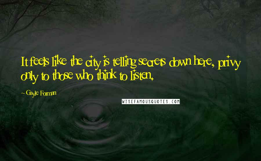 Gayle Forman Quotes: It feels like the city is telling secrets down here, privy only to those who think to listen.