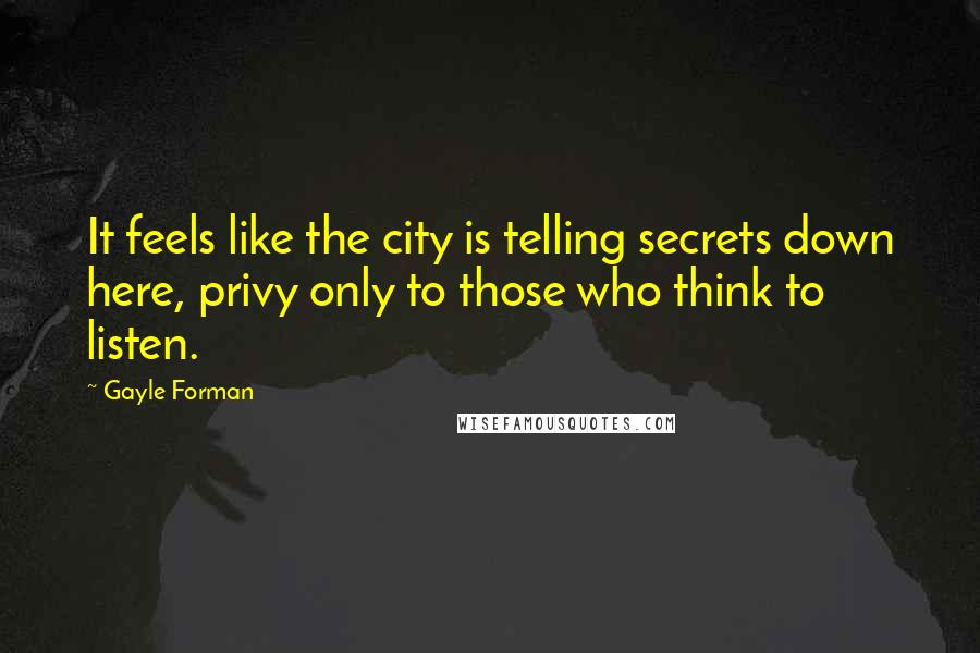 Gayle Forman Quotes: It feels like the city is telling secrets down here, privy only to those who think to listen.