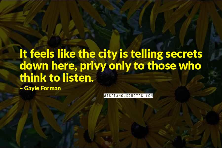 Gayle Forman Quotes: It feels like the city is telling secrets down here, privy only to those who think to listen.