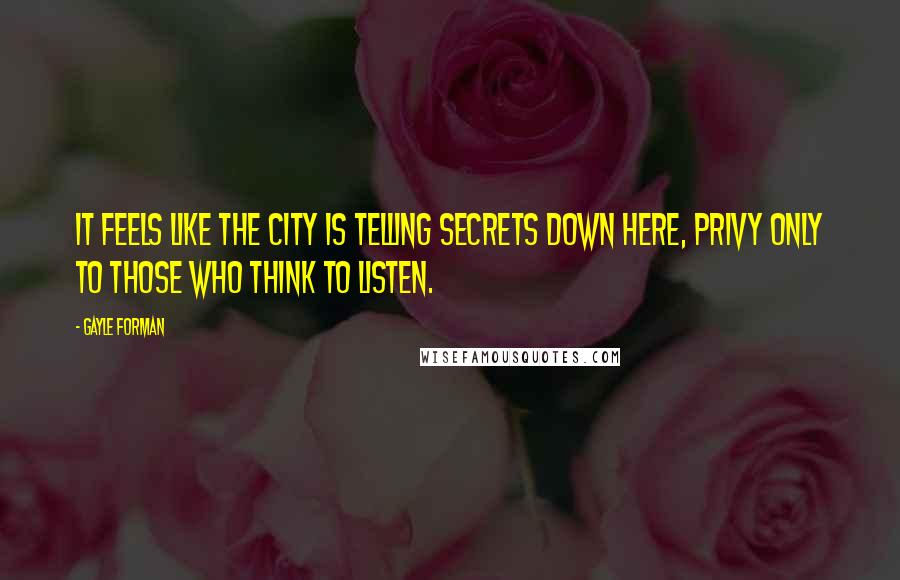 Gayle Forman Quotes: It feels like the city is telling secrets down here, privy only to those who think to listen.