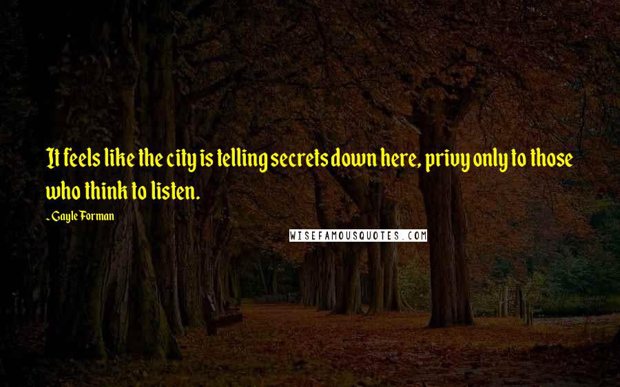 Gayle Forman Quotes: It feels like the city is telling secrets down here, privy only to those who think to listen.
