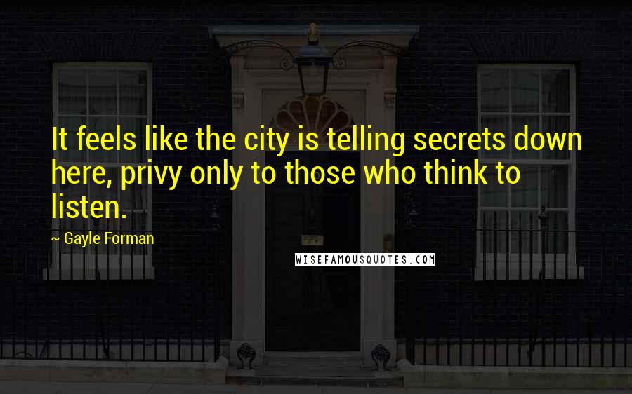 Gayle Forman Quotes: It feels like the city is telling secrets down here, privy only to those who think to listen.