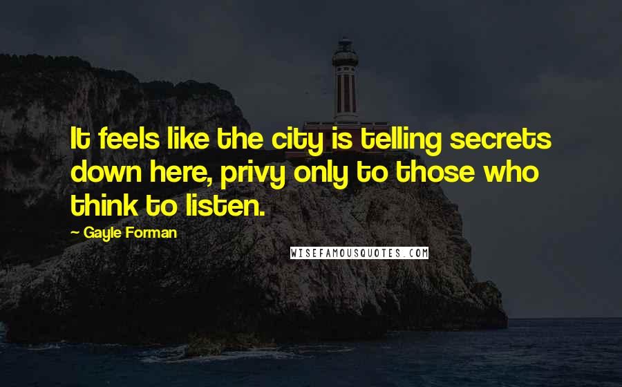 Gayle Forman Quotes: It feels like the city is telling secrets down here, privy only to those who think to listen.