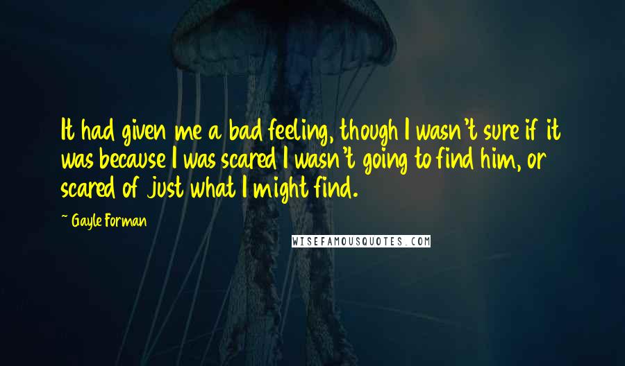 Gayle Forman Quotes: It had given me a bad feeling, though I wasn't sure if it was because I was scared I wasn't going to find him, or scared of just what I might find.