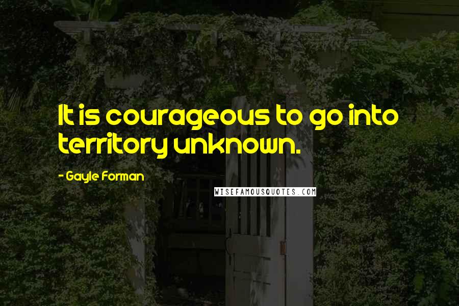 Gayle Forman Quotes: It is courageous to go into territory unknown.