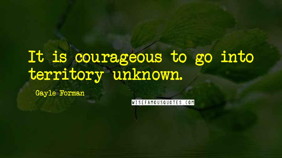 Gayle Forman Quotes: It is courageous to go into territory unknown.