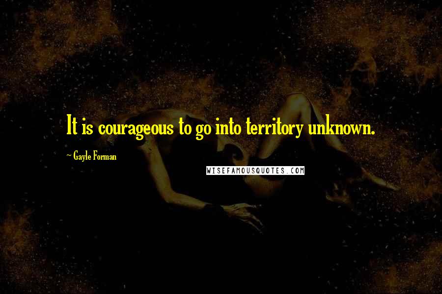 Gayle Forman Quotes: It is courageous to go into territory unknown.