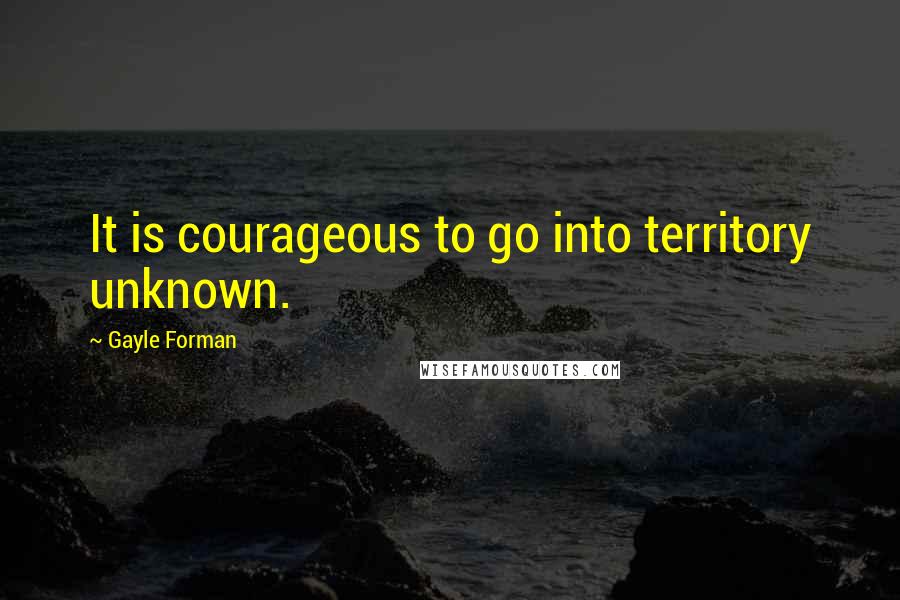 Gayle Forman Quotes: It is courageous to go into territory unknown.