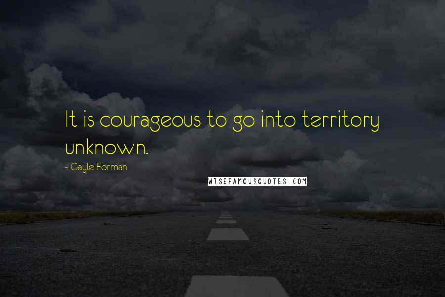 Gayle Forman Quotes: It is courageous to go into territory unknown.