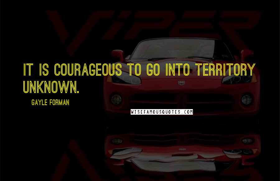 Gayle Forman Quotes: It is courageous to go into territory unknown.